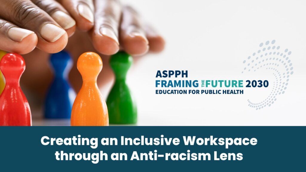 ASPPH Framing the Future 2030 Education for Public Health: Creating an Inclusive Workspace through an Anti-racism lens