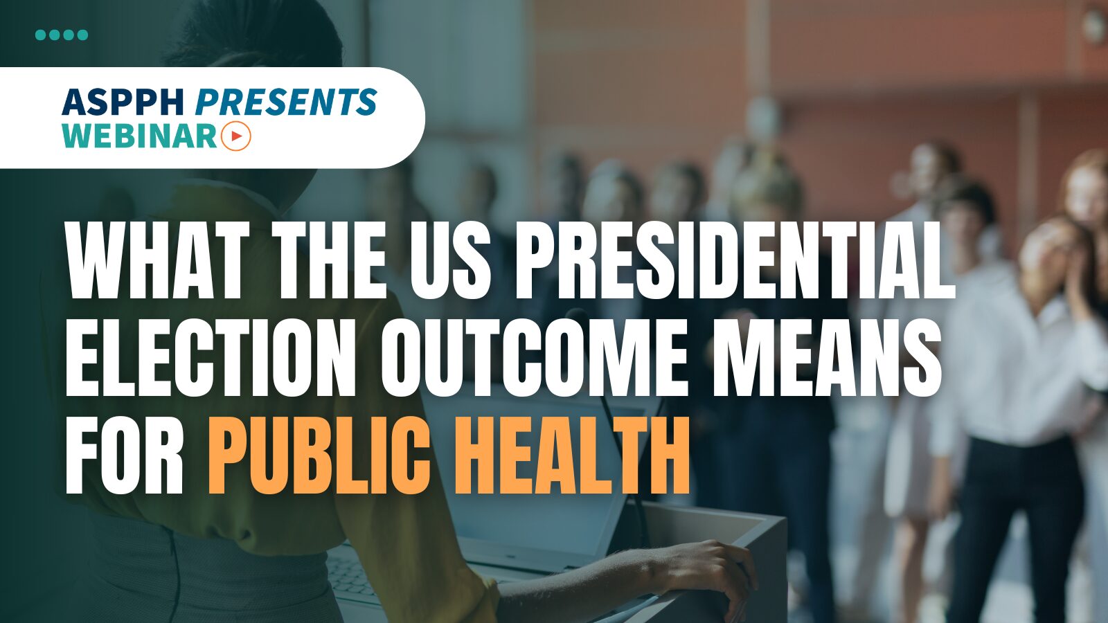 ASPPH webinar poster reading 'What the US Presidential Election Outcome Means for Public Health' with audience in background