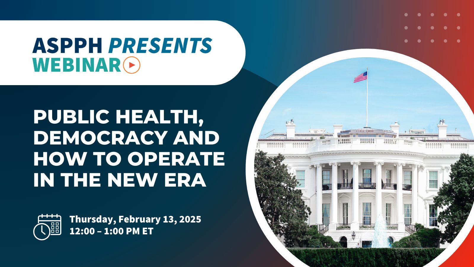 ASPPH webinar on public health and democracy featuring the White House scheduled for February 13 2025 from 12 to 1 PM ET